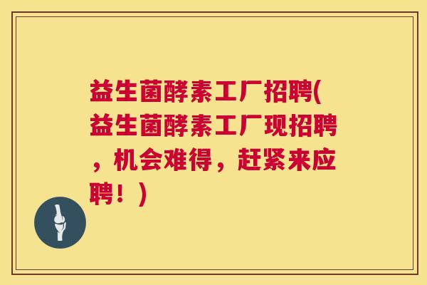 益生菌酵素工厂招聘(益生菌酵素工厂现招聘，机会难得，赶紧来应聘！)