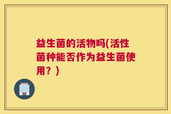 益生菌的活物吗(活性菌种能否作为益生菌使用？)