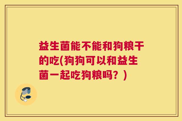益生菌能不能和狗粮干的吃(狗狗可以和益生菌一起吃狗粮吗？)