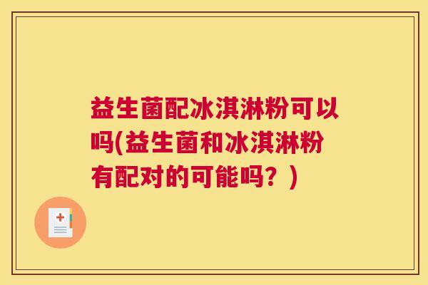 益生菌配冰淇淋粉可以吗(益生菌和冰淇淋粉有配对的可能吗？)