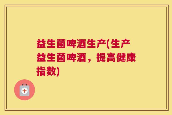 益生菌啤酒生产(生产益生菌啤酒，提高健康指数)