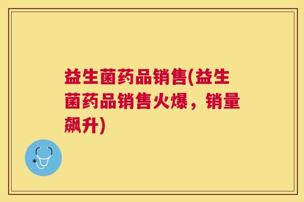 益生菌药品销售(益生菌药品销售火爆，销量飙升)