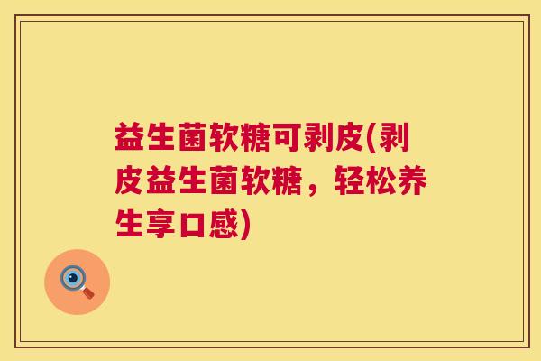 益生菌软糖可剥皮(剥皮益生菌软糖，轻松养生享口感)