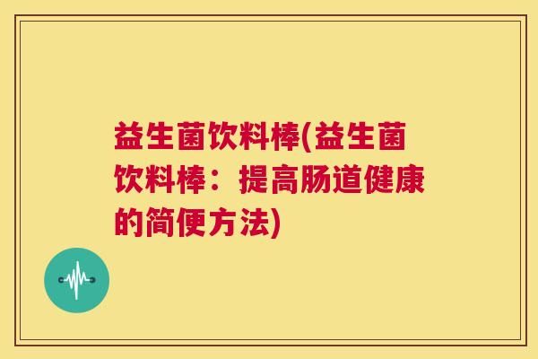 益生菌饮料棒(益生菌饮料棒：提高肠道健康的简便方法)