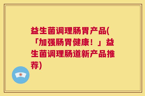 益生菌调理肠胃产品(「加强肠胃健康！」益生菌调理肠道新产品推荐)