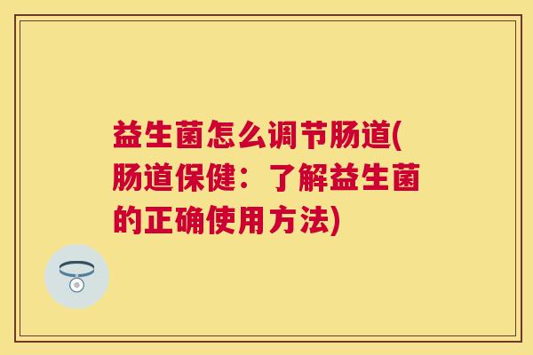 益生菌怎么调节肠道(肠道保健：了解益生菌的正确使用方法)