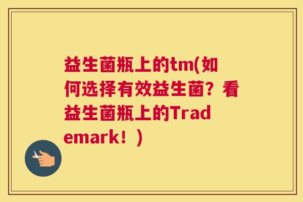 益生菌瓶上的tm(如何选择有效益生菌？看益生菌瓶上的Trademark！)