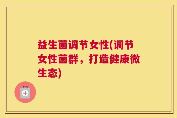 益生菌调节女性(调节女性菌群，打造健康微生态)