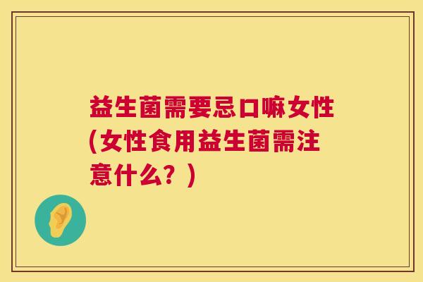 益生菌需要忌口嘛女性(女性食用益生菌需注意什么？)