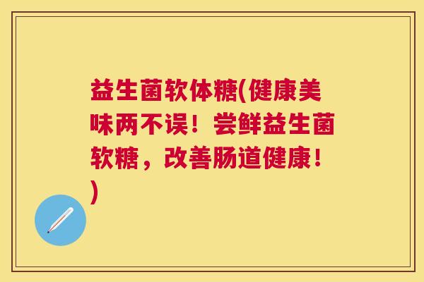 益生菌软体糖(健康美味两不误！尝鲜益生菌软糖，改善肠道健康！)