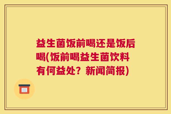 益生菌饭前喝还是饭后喝(饭前喝益生菌饮料有何益处？新闻简报)