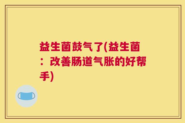 益生菌鼓气了(益生菌：改善肠道气胀的好帮手)