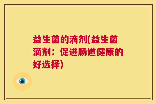 益生菌的滴剂(益生菌滴剂：促进肠道健康的好选择)