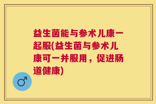 益生菌能与参术儿康一起服(益生菌与参术儿康可一并服用，促进肠道健康)