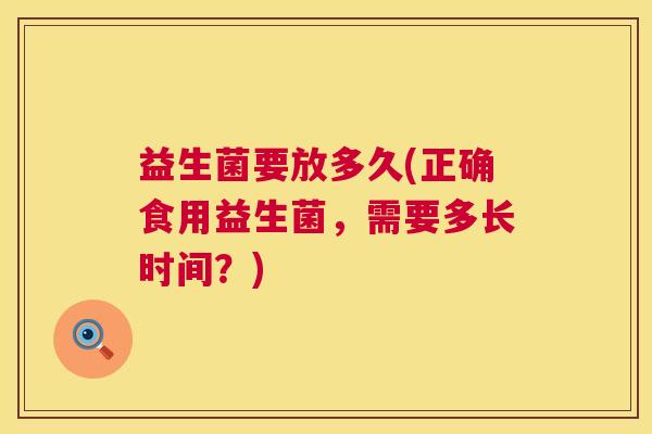益生菌要放多久(正确食用益生菌，需要多长时间？)
