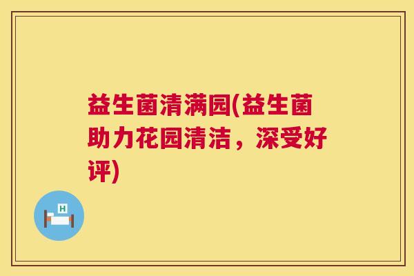 益生菌清满园(益生菌助力花园清洁，深受好评)
