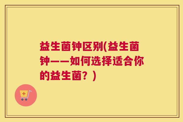 益生菌钟区别(益生菌钟——如何选择适合你的益生菌？)