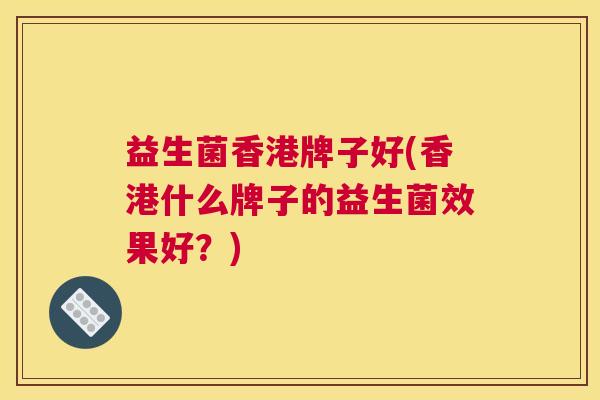 益生菌香港牌子好(香港什么牌子的益生菌效果好？)