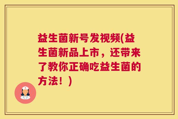 益生菌新号发视频(益生菌新品上市，还带来了教你正确吃益生菌的方法！)