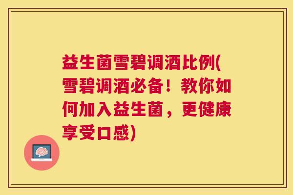 益生菌雪碧调酒比例(雪碧调酒必备！教你如何加入益生菌，更健康享受口感)