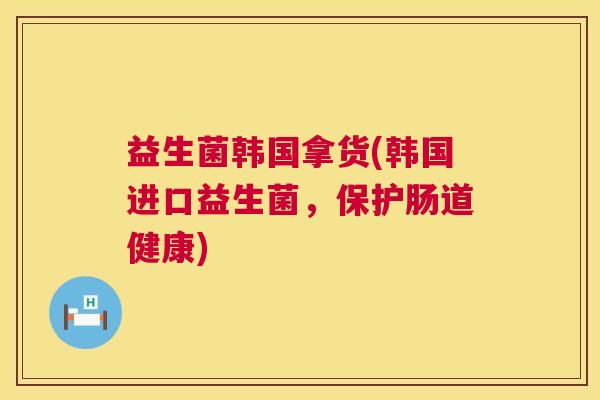 益生菌韩国拿货(韩国进口益生菌，保护肠道健康)