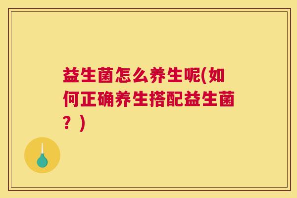 益生菌怎么养生呢(如何正确养生搭配益生菌？)