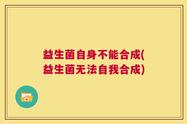益生菌自身不能合成(益生菌无法自我合成)