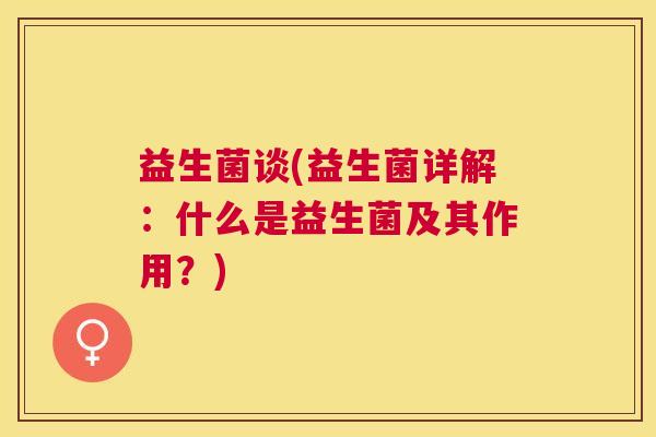 益生菌谈(益生菌详解：什么是益生菌及其作用？)