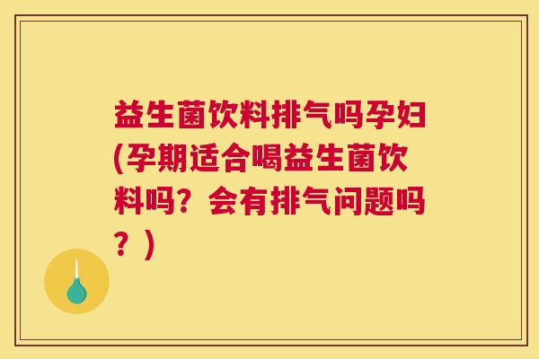 益生菌饮料排气吗孕妇(孕期适合喝益生菌饮料吗？会有排气问题吗？)