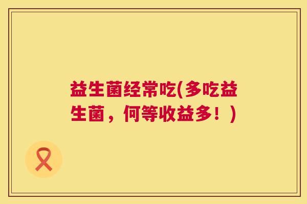 益生菌经常吃(多吃益生菌，何等收益多！)