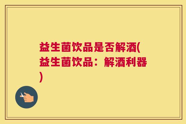 益生菌饮品是否解酒(益生菌饮品：解酒利器)