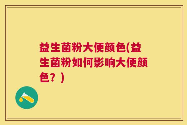 益生菌粉大便颜色(益生菌粉如何影响大便颜色？)