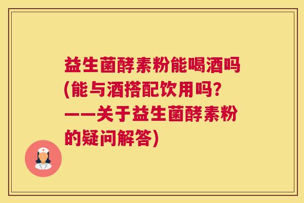益生菌酵素粉能喝酒吗(能与酒搭配饮用吗？——关于益生菌酵素粉的疑问解答)