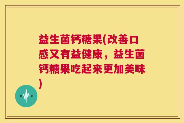 益生菌钙糖果(改善口感又有益健康，益生菌钙糖果吃起来更加美味)