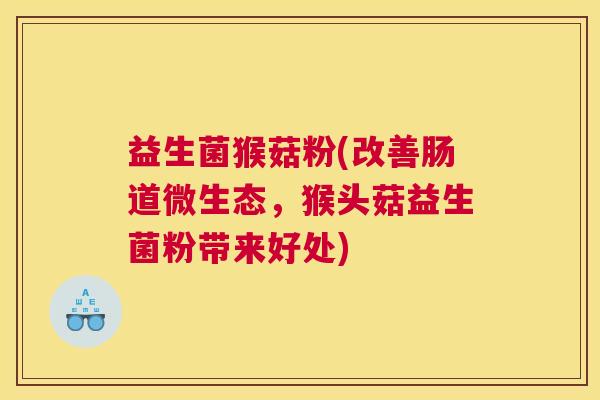 益生菌猴菇粉(改善肠道微生态，猴头菇益生菌粉带来好处)