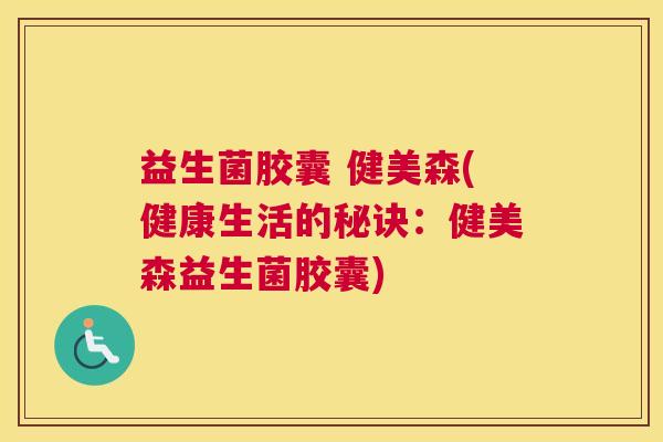 益生菌胶囊 健美森(健康生活的秘诀：健美森益生菌胶囊)