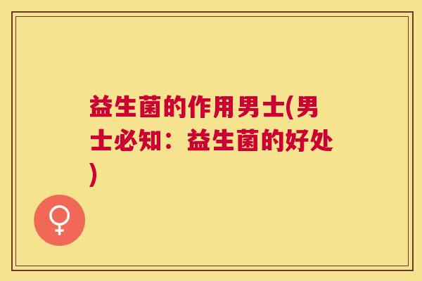 益生菌的作用男士(男士必知：益生菌的好处)