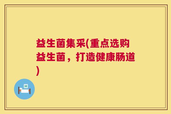 益生菌集采(重点选购益生菌，打造健康肠道)