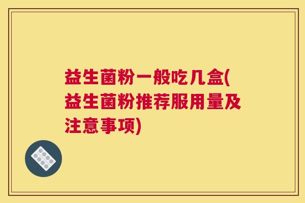 益生菌粉一般吃几盒(益生菌粉推荐服用量及注意事项)