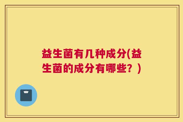 益生菌有几种成分(益生菌的成分有哪些？)
