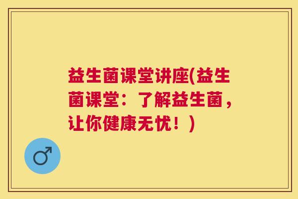 益生菌课堂讲座(益生菌课堂：了解益生菌，让你健康无忧！)