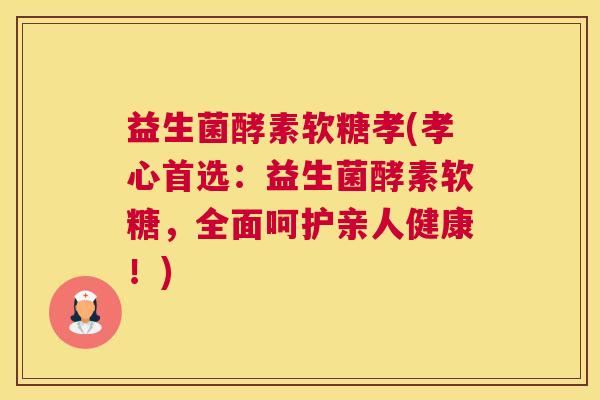 益生菌酵素软糖孝(孝心首选：益生菌酵素软糖，全面呵护亲人健康！)
