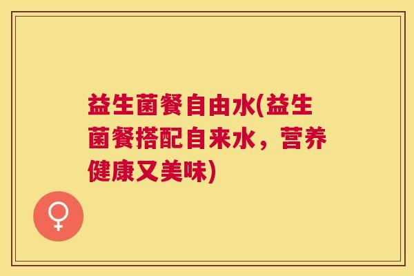 益生菌餐自由水(益生菌餐搭配自来水，营养健康又美味)