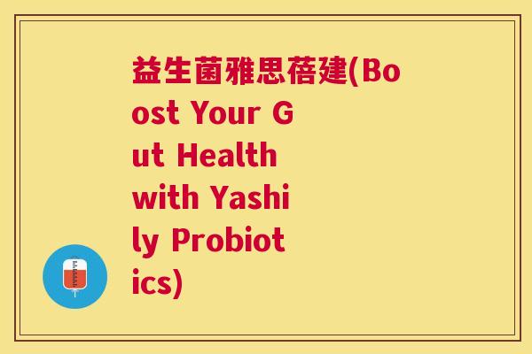 益生菌雅思蓓建(Boost Your Gut Health with Yashily Probiotics)