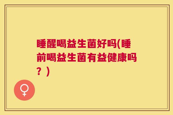 睡醒喝益生菌好吗(睡前喝益生菌有益健康吗？)