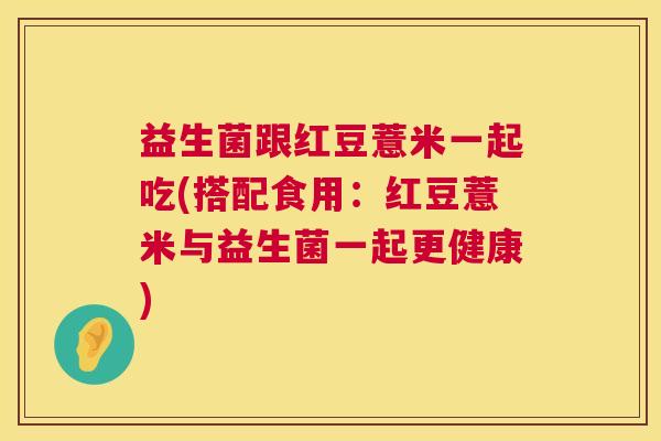 益生菌跟红豆薏米一起吃(搭配食用：红豆薏米与益生菌一起更健康)