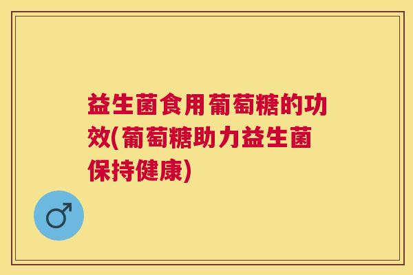 益生菌食用葡萄糖的功效(葡萄糖助力益生菌保持健康)