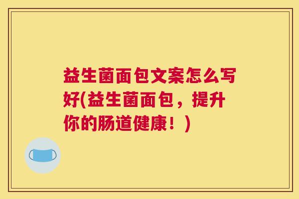 益生菌面包文案怎么写好(益生菌面包，提升你的肠道健康！)