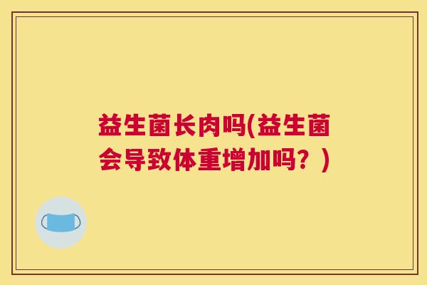 益生菌长肉吗(益生菌会导致体重增加吗？)