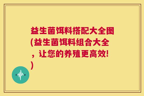 益生菌饵料搭配大全图(益生菌饵料组合大全，让您的养殖更高效!)